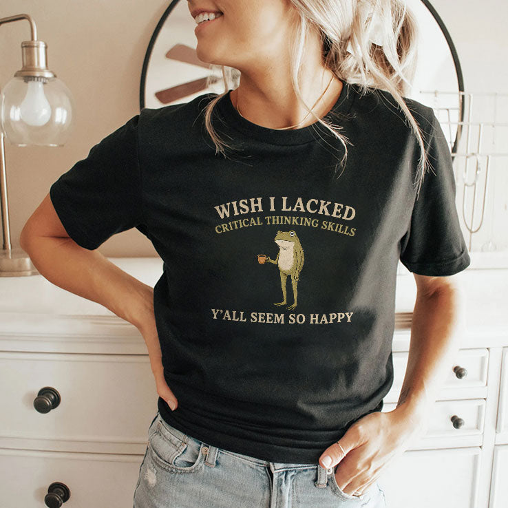Wish I Lacked Critical Thinking Skills Y’all Seem So Happy T Shirt