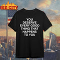 You Deserve Every Good Thing That Happens To You shirt