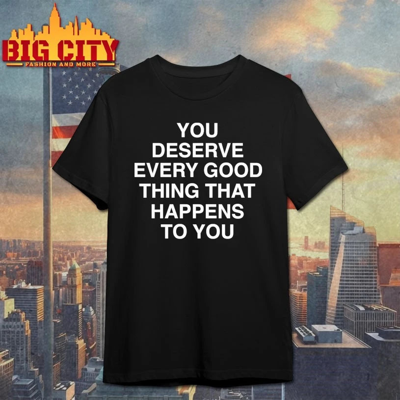 You Deserve Every Good Thing That Happens To You shirt