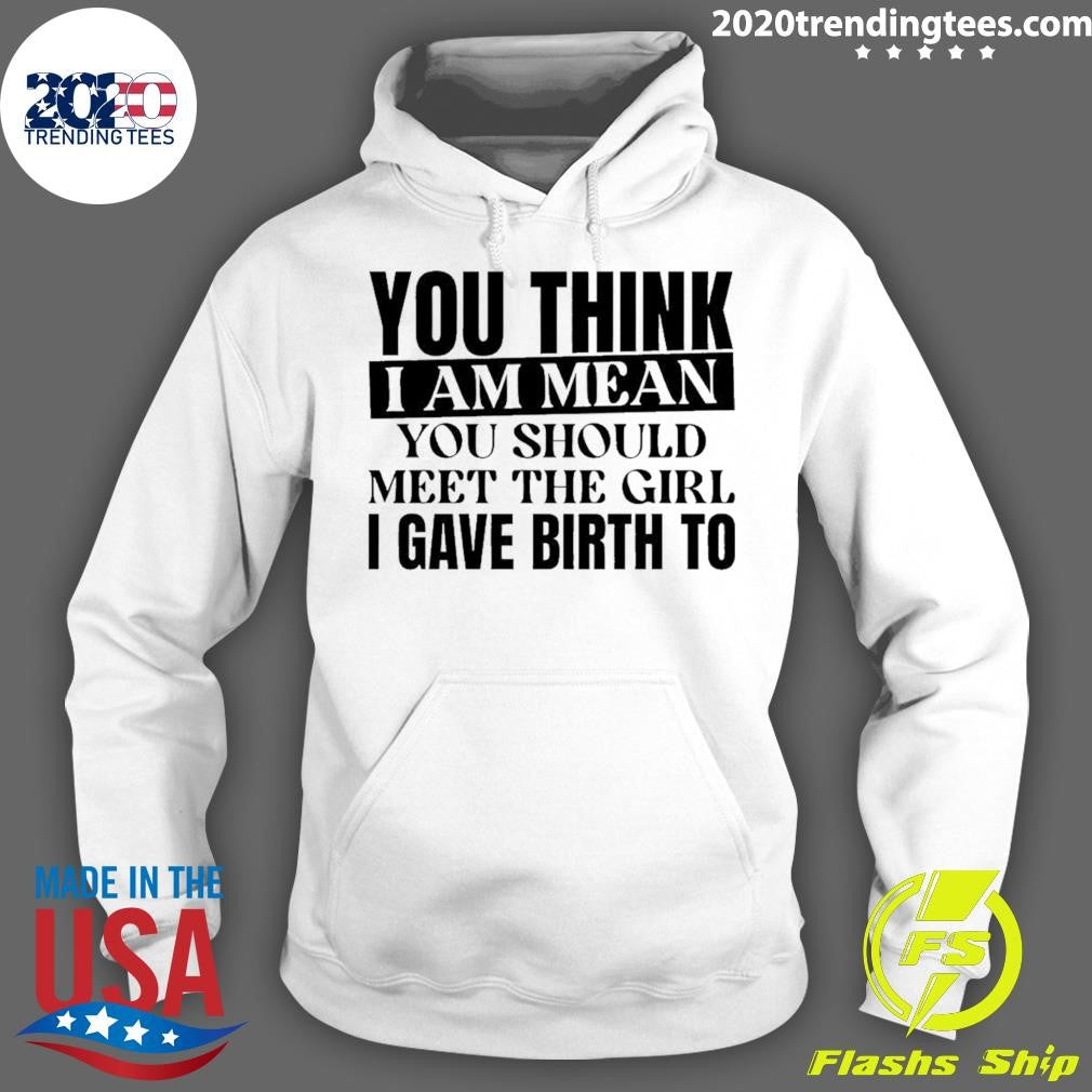 You Think I Am Mean You Should Meet The Girl I Gave Birth To Shirt