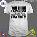 You Think I Am Mean You Should Meet The Girl I Gave Birth To Shirt