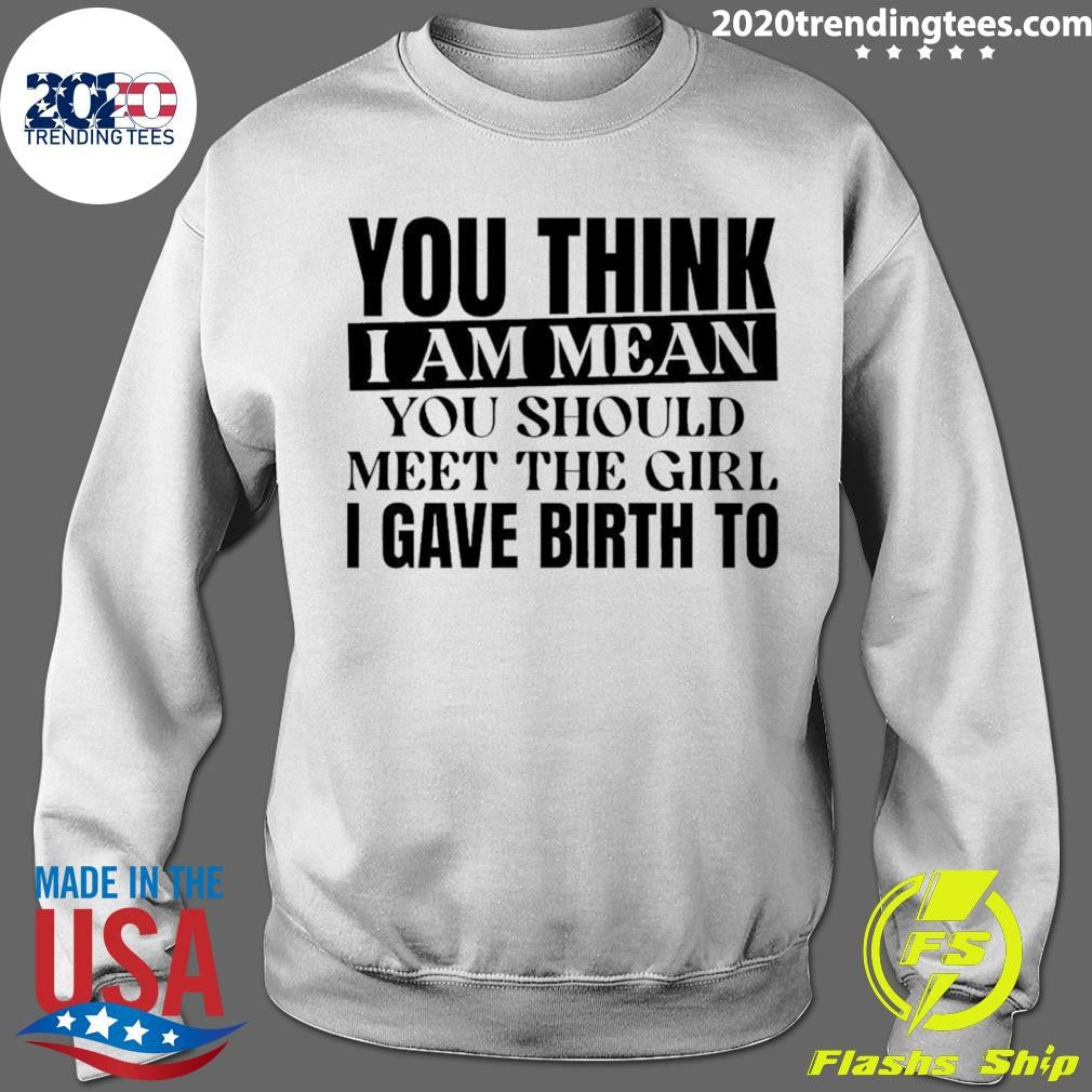 You Think I Am Mean You Should Meet The Girl I Gave Birth To Shirt
