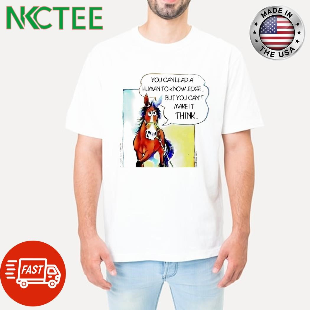 You can lead a human to knowledge but you can’t make it think horse shirt