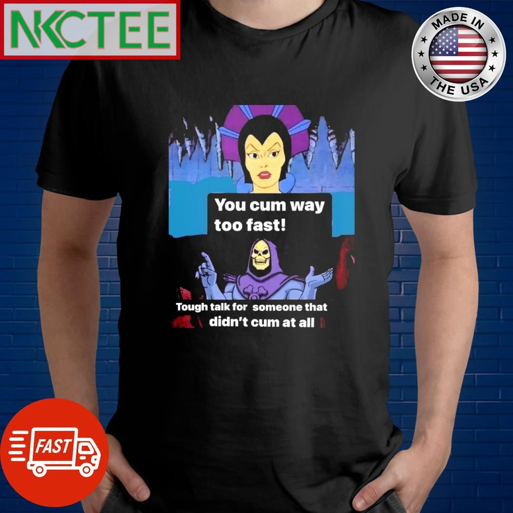 You cum way too fast Tough talk for someone that didn’t cum at all shirt