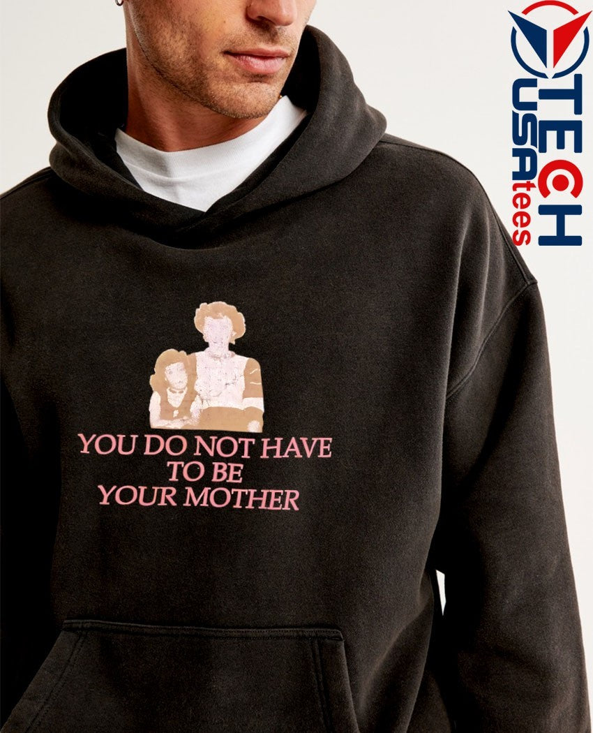 You do not have to be your mother shirt