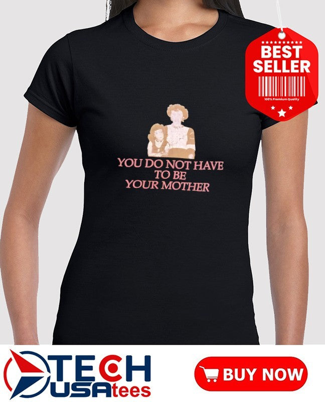 You do not have to be your mother shirt