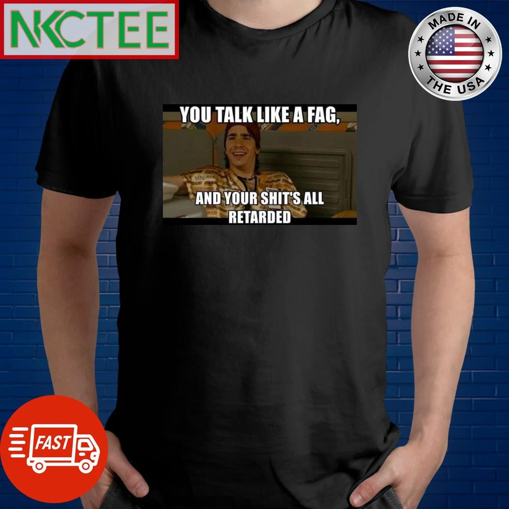 You talk like a fag and your shit’s all retarded shirt