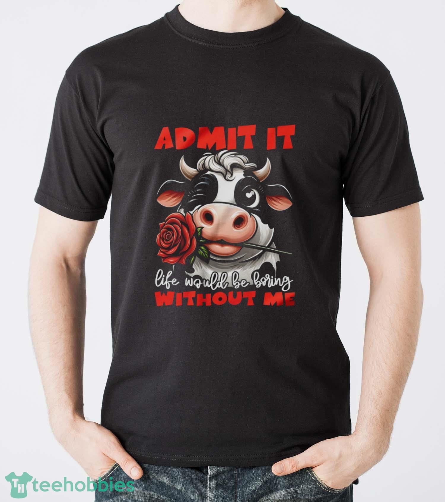 Funny Cow Shirt, Admit It Life Would Be Boring Without Me Shirt
