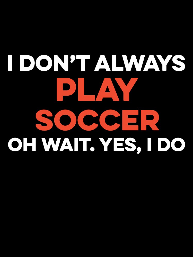I Don't Always Play Soccer Oh Wait yes I Do by TendyTees