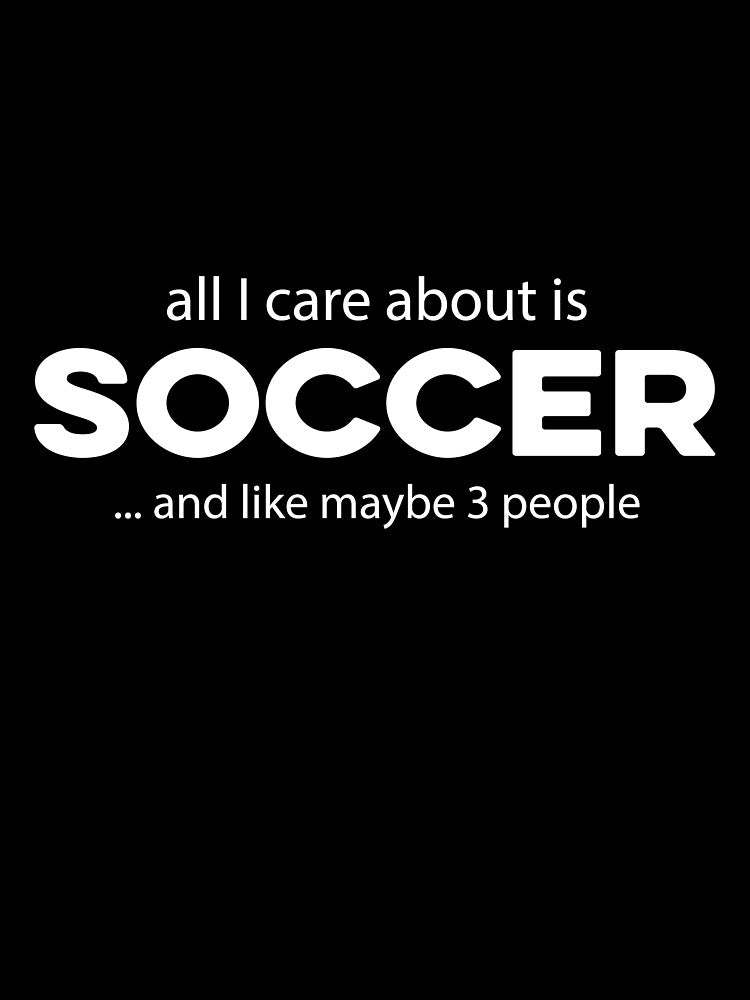 All I care about is Soccer and Like Mayber Three People by TendyTees