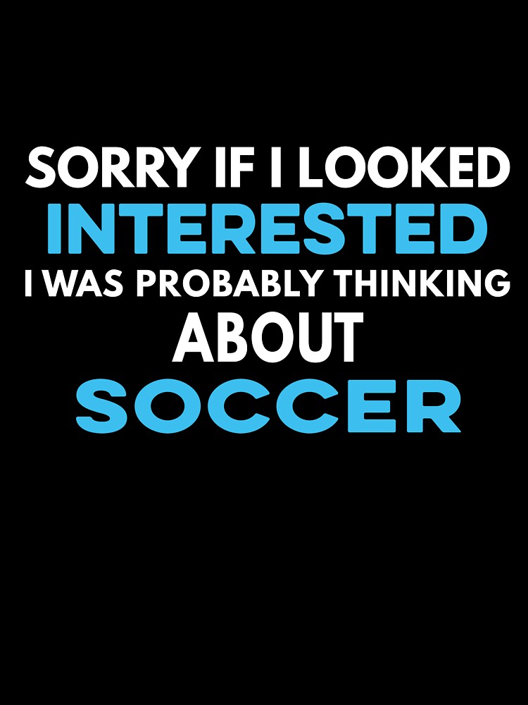 Sorry if I looked interested I was probably thinking about Soccer by TendyTees