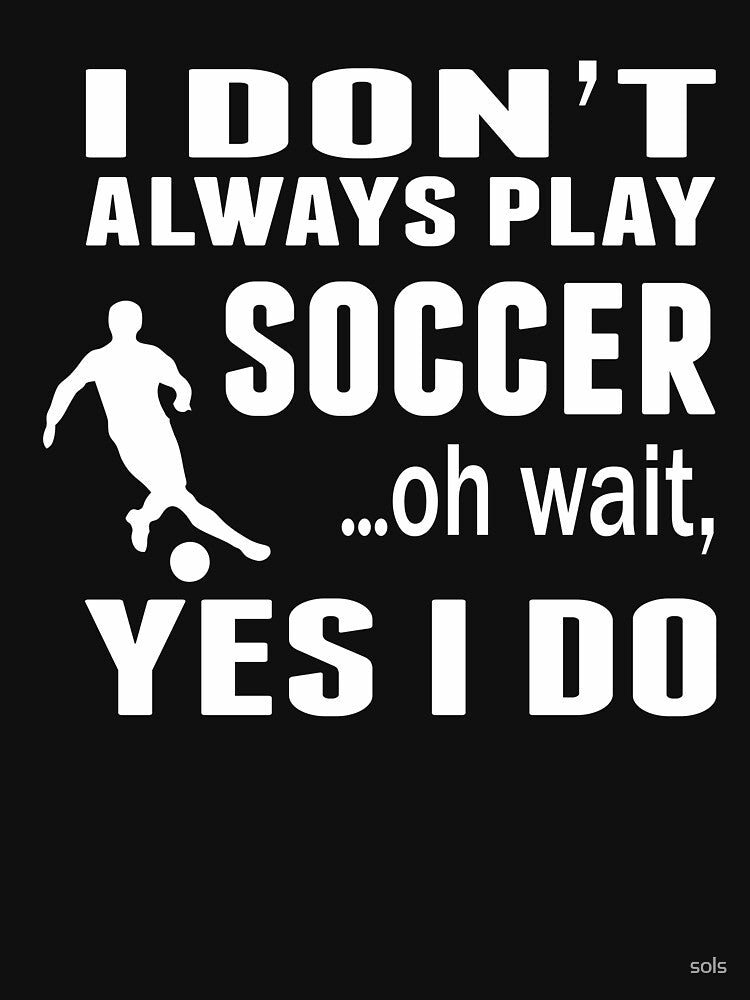 I Don't Always Play Soccer ...Oh Wait, Yes I Do T Shirt by sols