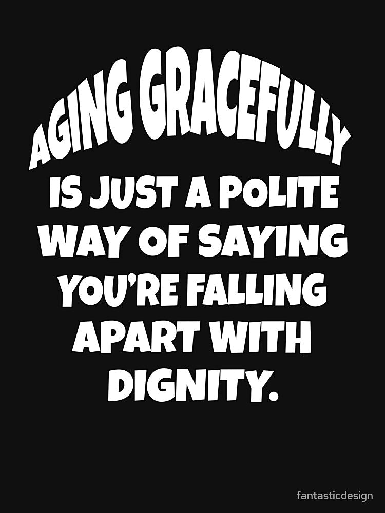Funny Senior Citizen Humor Aging Gracefully Is Just A Polite Way Of Saying You’re Slowly Falling Apart With Dignity by fantasticdesign