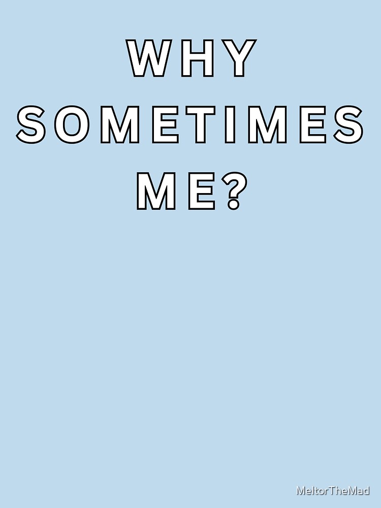 Why Sometimes Me? by Melty Shirts