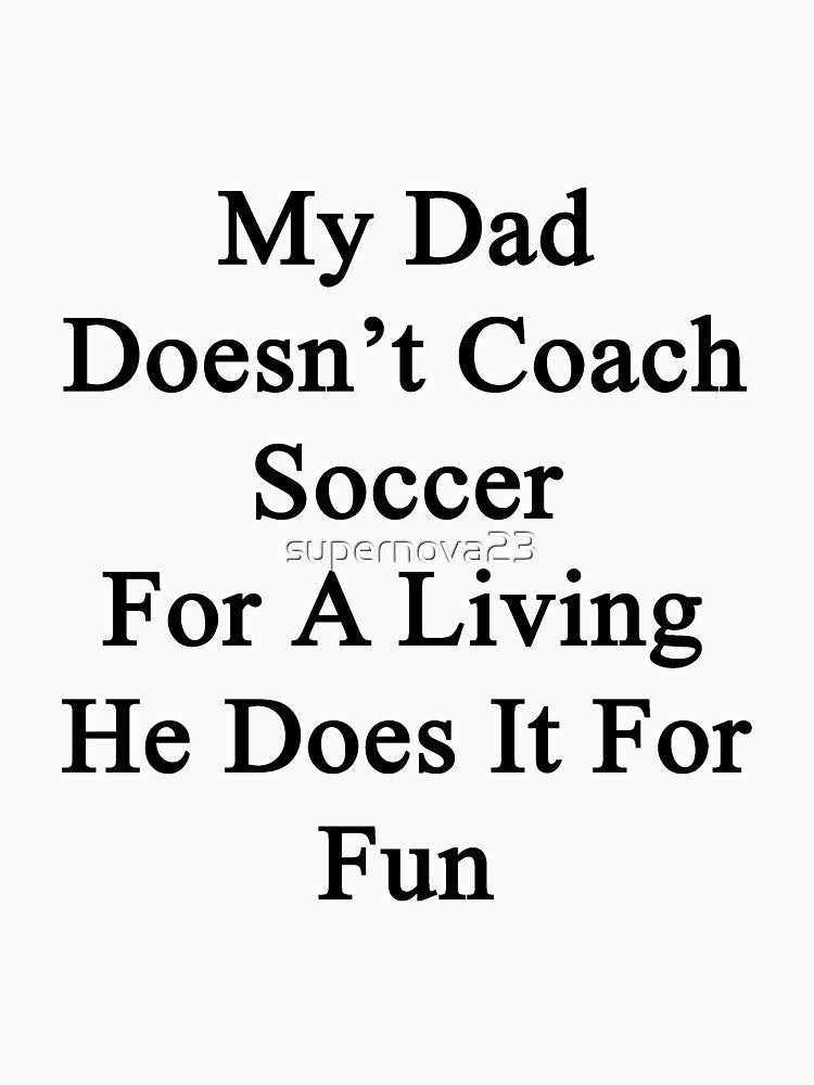 My Dad Doesn't Coach Soccer For A Living He Does It For Fun by supernova23