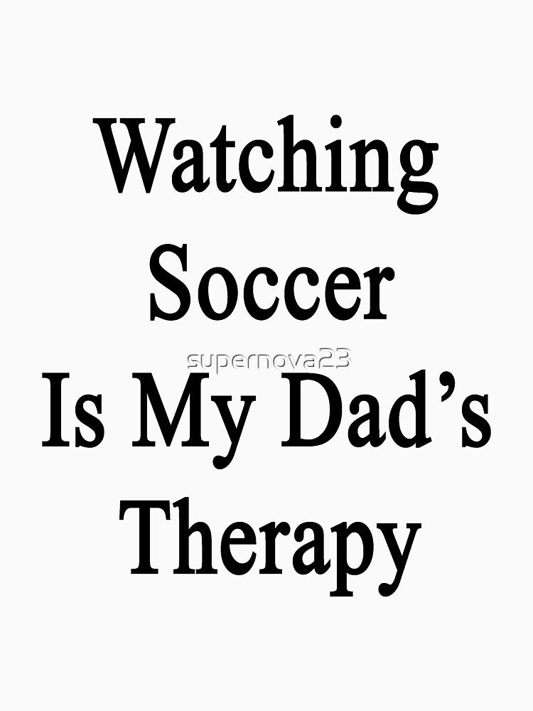 Watching Soccer Is My Dad's Therapy by supernova23