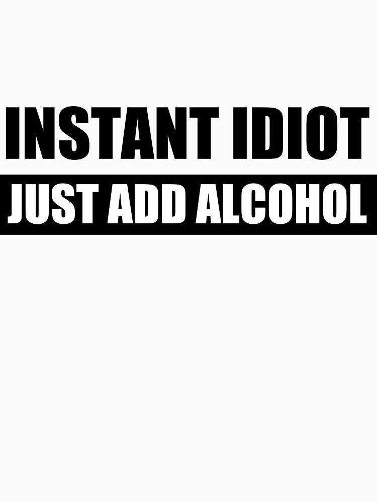 Instant Idiot Just Add Alcohol by shirtsunltd2018