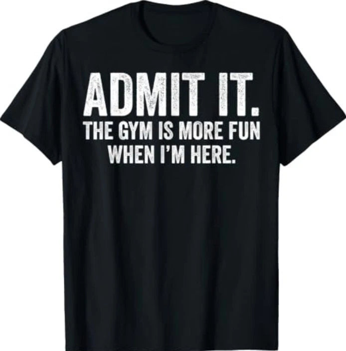 Admit It The Gym is More Fun When I'm Here T-Shirt
