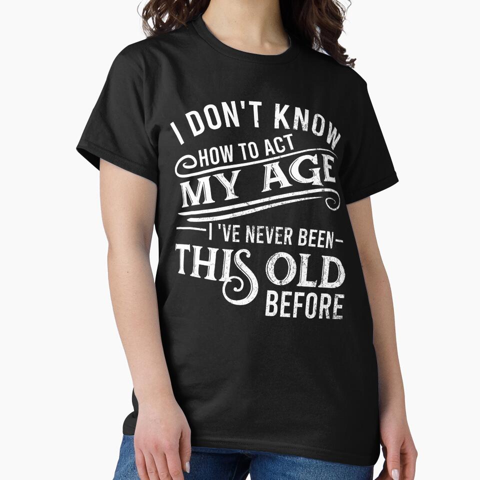 i don't know how to act my age i've never been this old before by DsignTByMason