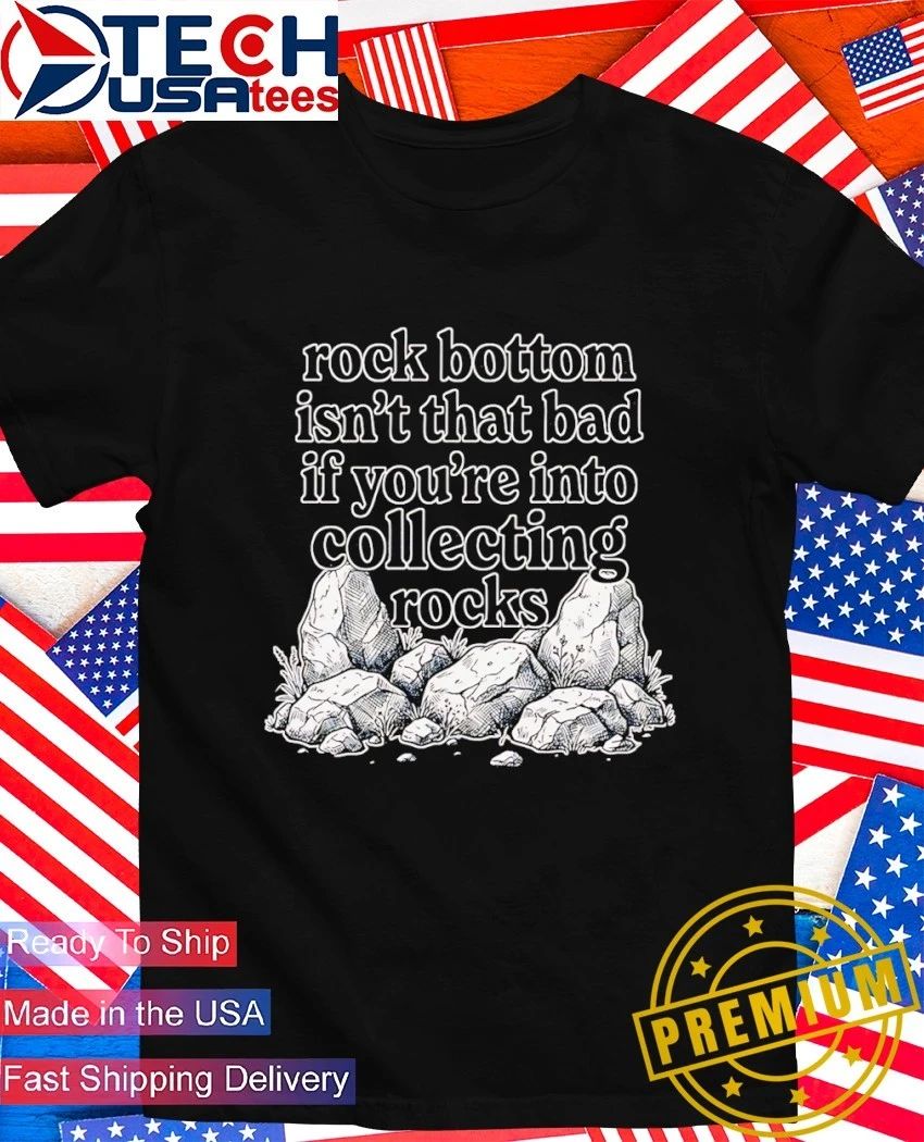 Rock bottom isn’t that bad if you’re into collecting rocks shirt