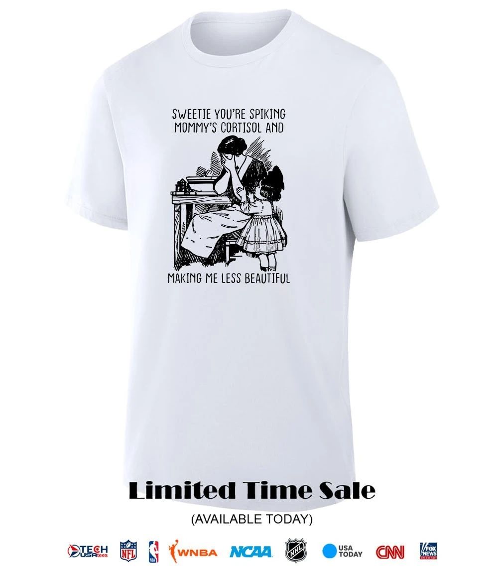 Sweetie you’re spiking mommy’s cortisol and making me less beautiful shirt