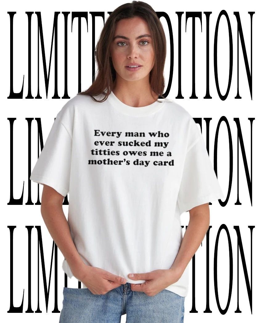 Every man who ever sucked my titties owes me a Mother’s Day card shirt
