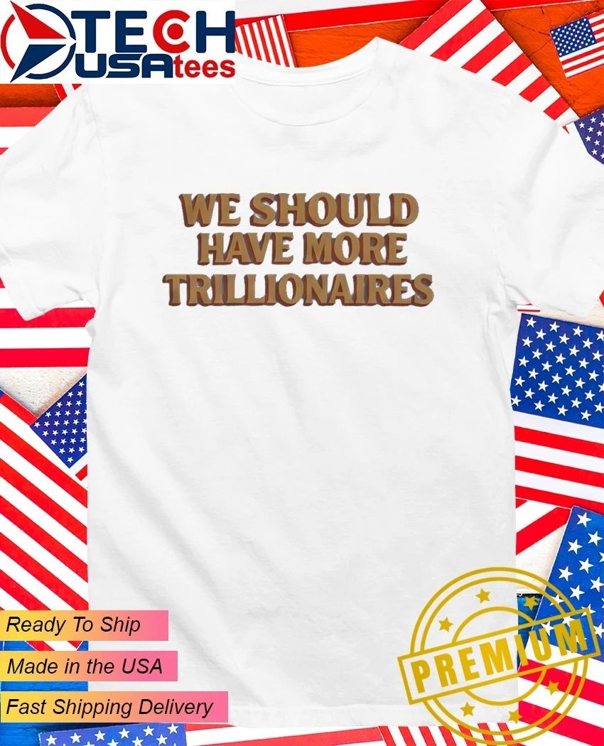 We should have more trillionaires shirt