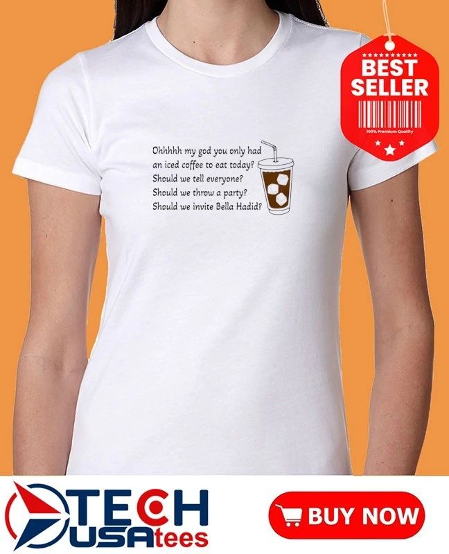 Ohhhhh my god you only had an iced coffee to eat today shirt by thegoodshirts
