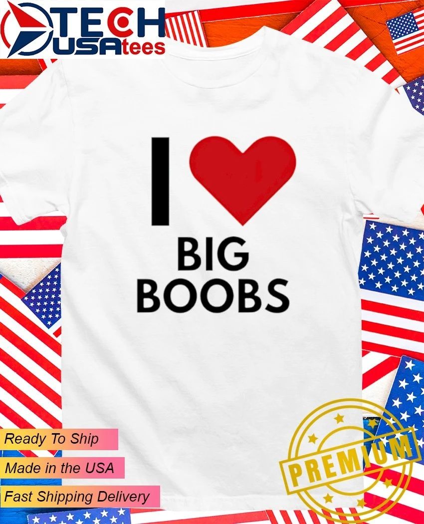 I love Big Boobs shirt