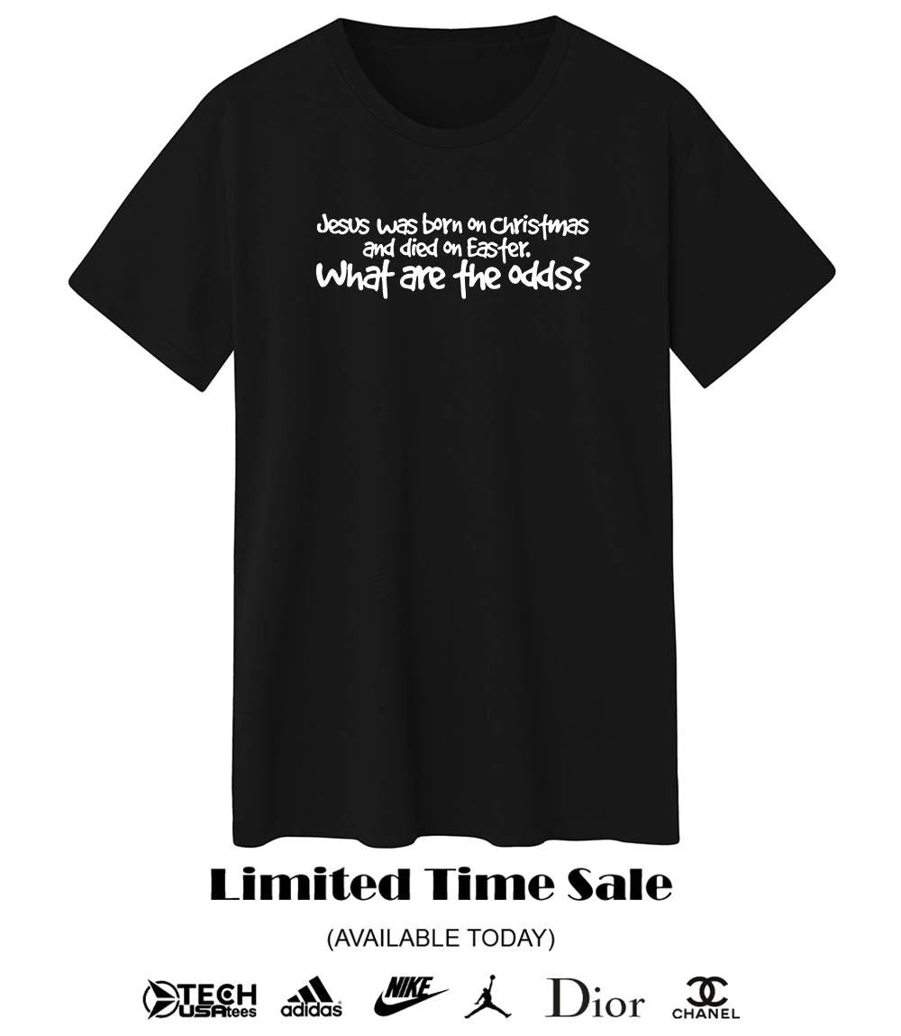 Jesus was born on Christmas and died on easter what are the odds shirt