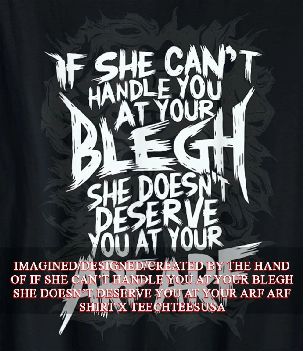 If she can’t handle you at your blegh she doesn’t deserve you at your arf arf shirt
