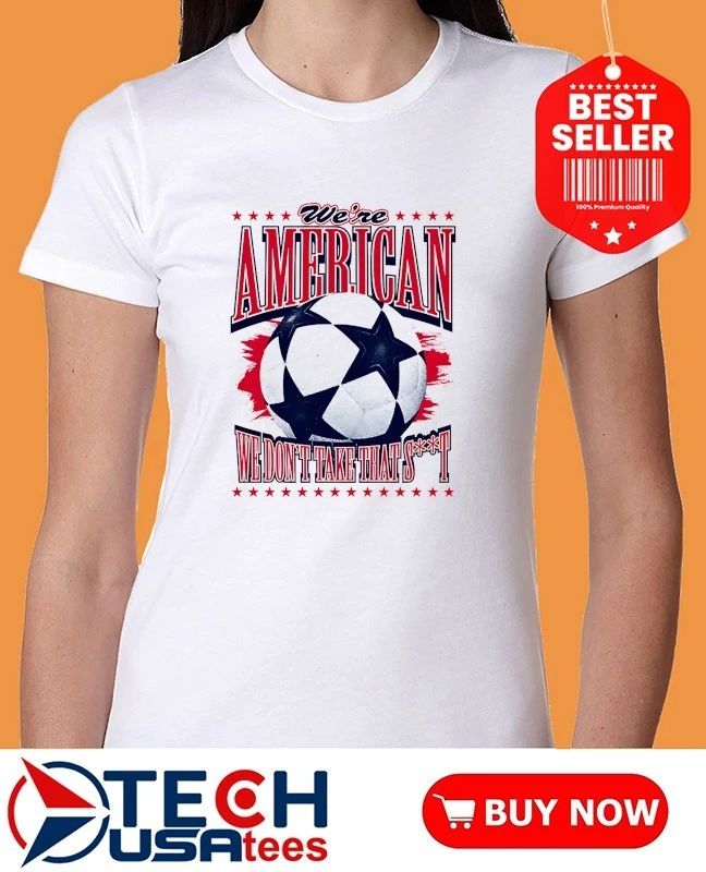 We’re American we don’t take that shit soccer shirt