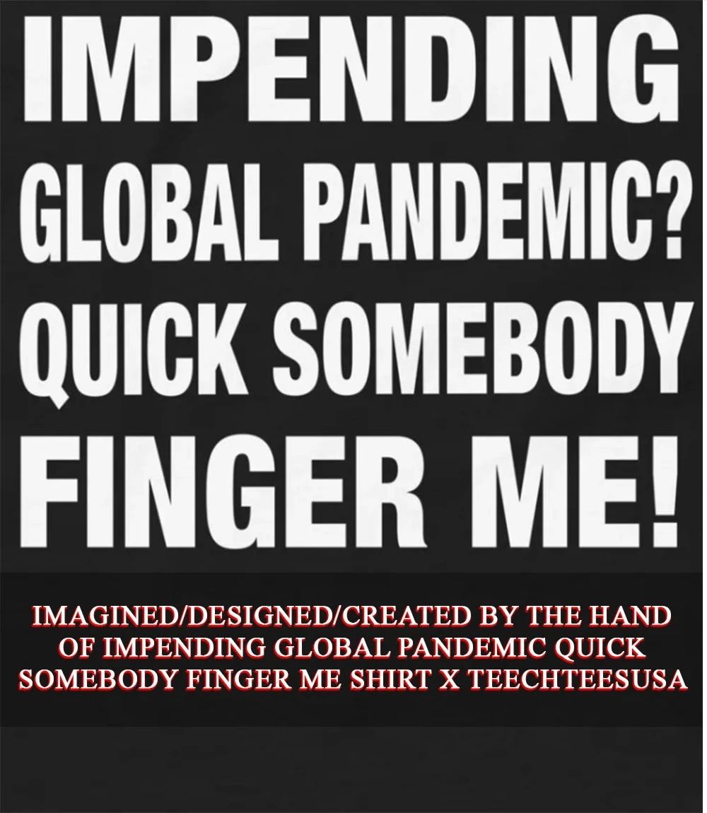 Impending global pandemic quick somebody finger me shirt
