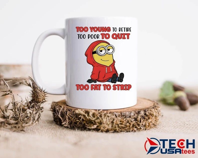 Minion too young to retire too poor to quit too fat to strip shirt