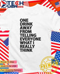 One drink away from telling everyone what I really think shirt