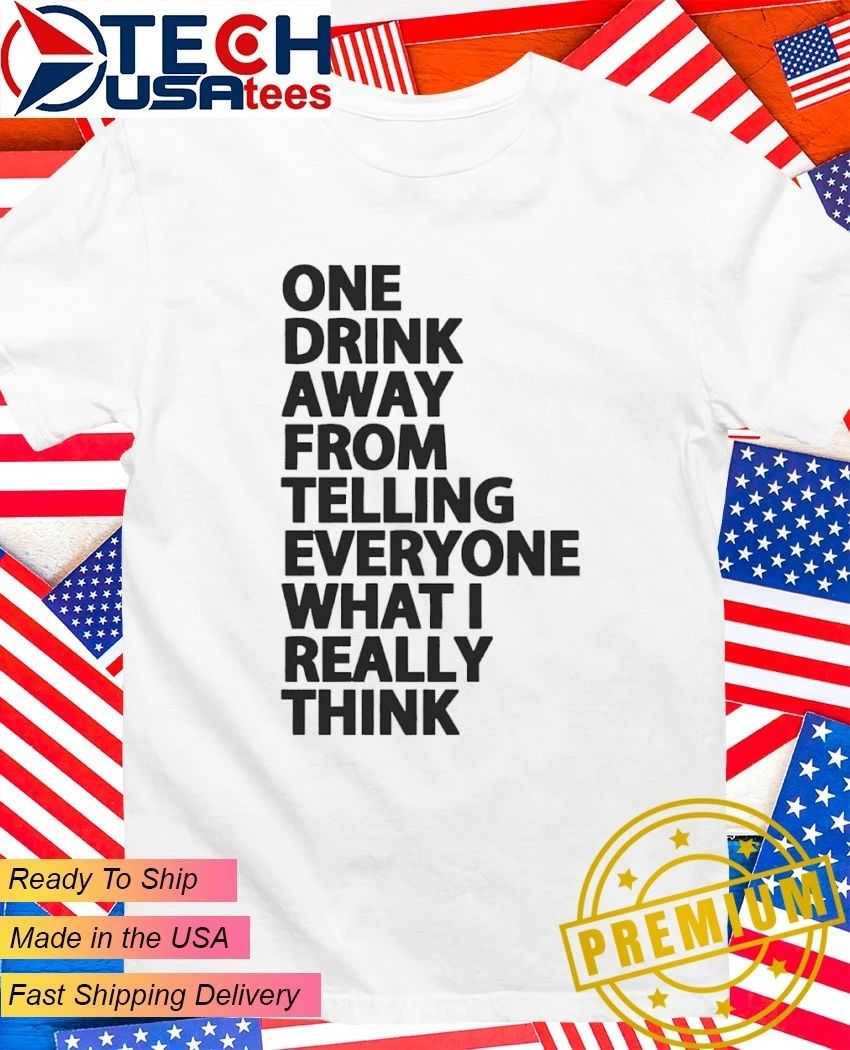 One drink away from telling everyone what I really think shirt