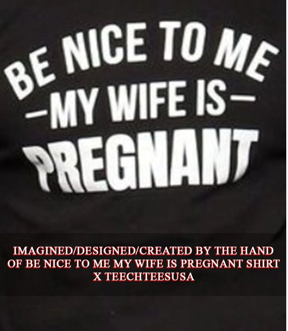 Be nice to me my wife is pregnant shirt