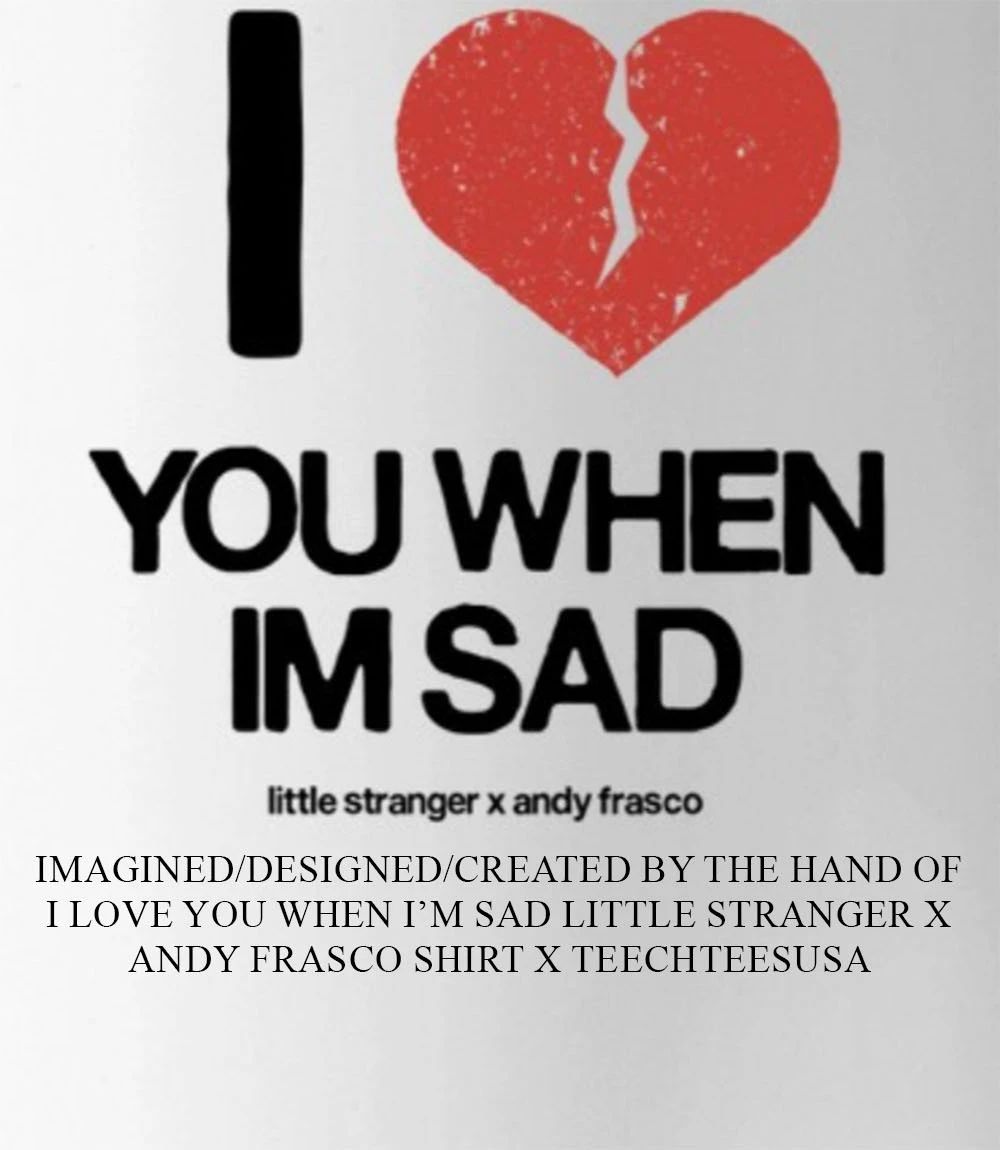 I love you when I’m sad little stranger x Andy Frasco shirt