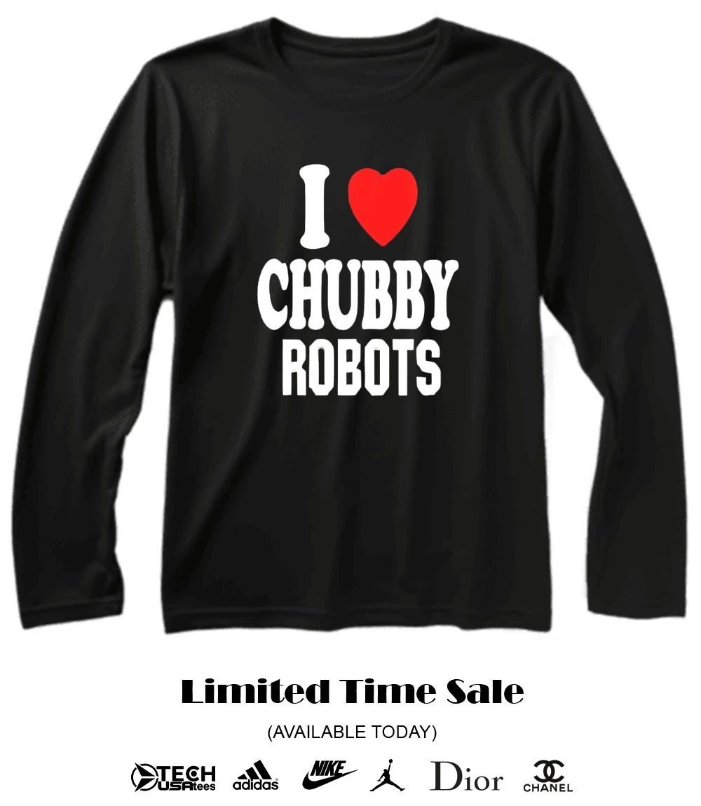I love chubby robots shirt