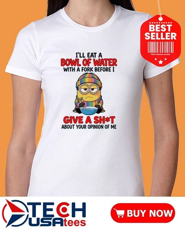 Minion I Will Eat A Bowl Of Water With A Fork Before I Give A Fck About Your Opinion Of Me Shirt