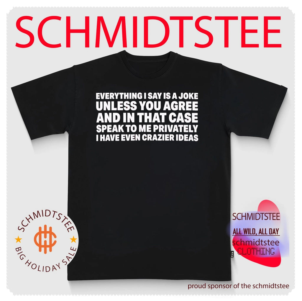 Everything I say is a joke unless you agree and in that case speak to me privately I have even crazier ideas shirt