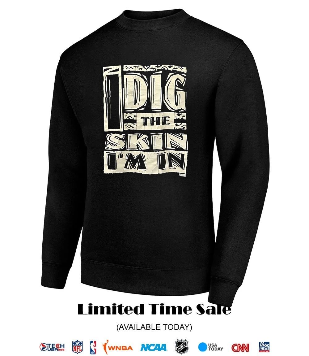 I dig the skin I’m in shirt