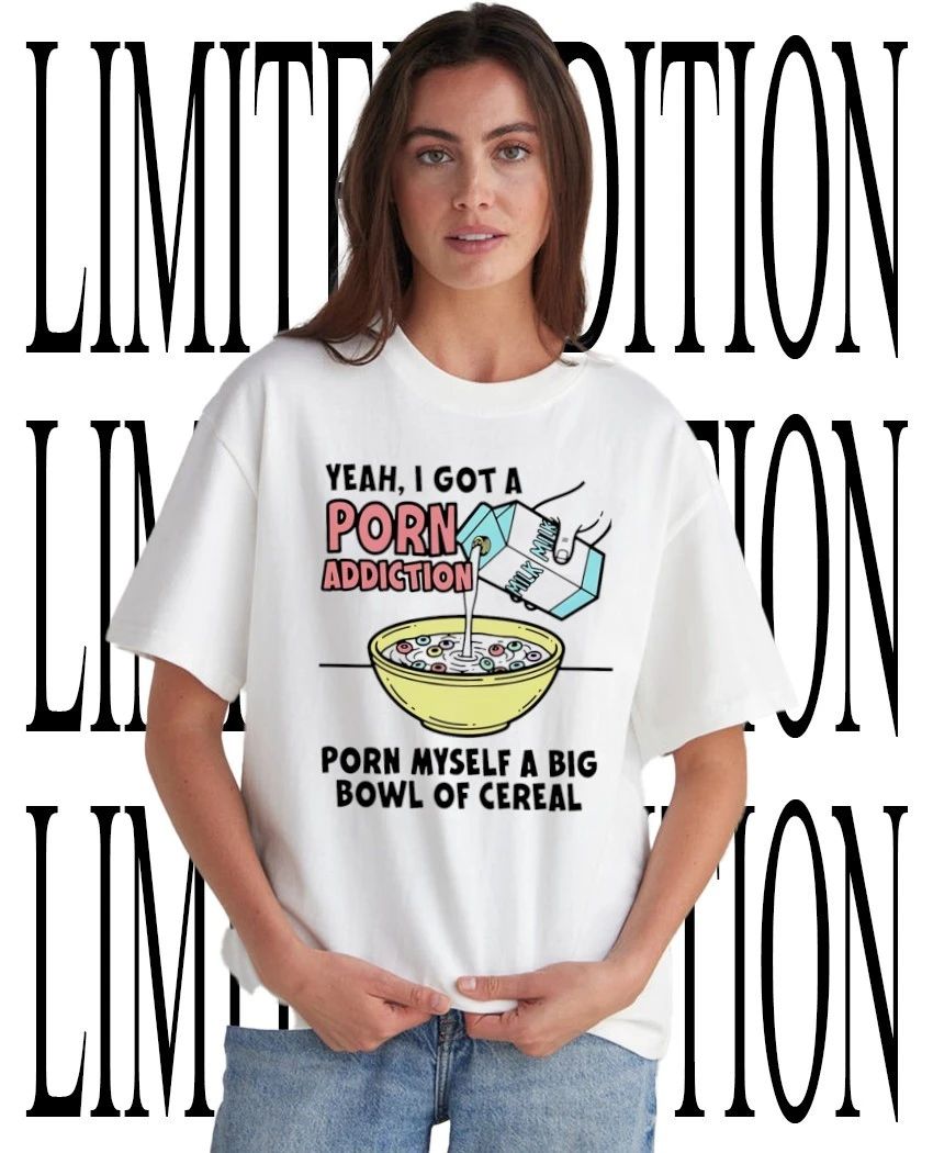 Yeah I got a porn addiction porn myself a big bowl of cereal shirt