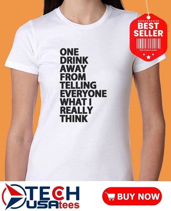 One drink away from telling everyone what I really think shirt