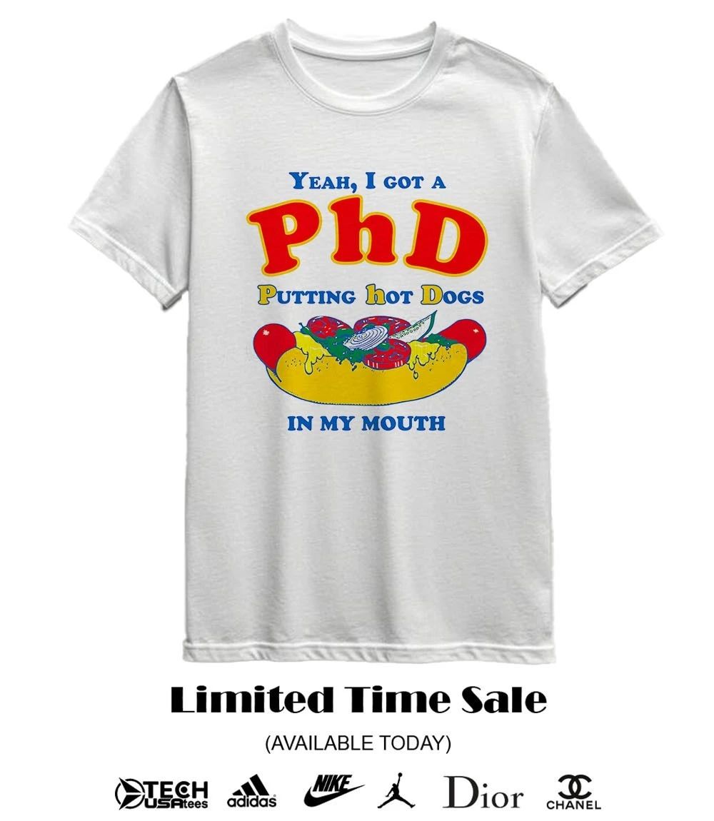 Yeah I got a PHD putting hot dogs in my mouth shirt
