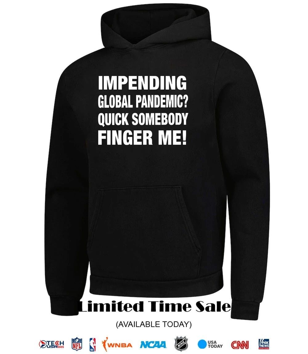 Impending global pandemic quick somebody finger me shirt