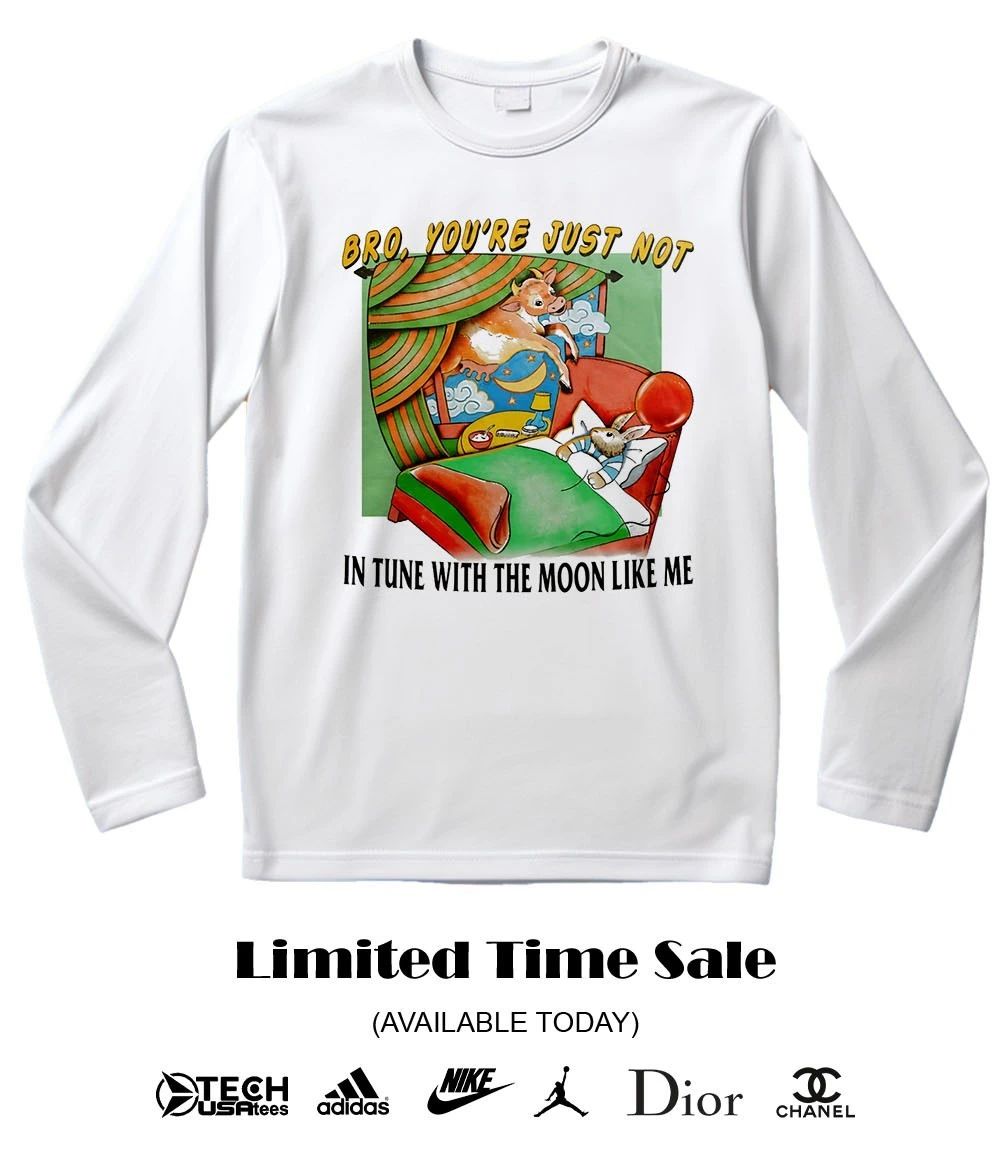 Bro you’re just not in tune with the moon like me shirt