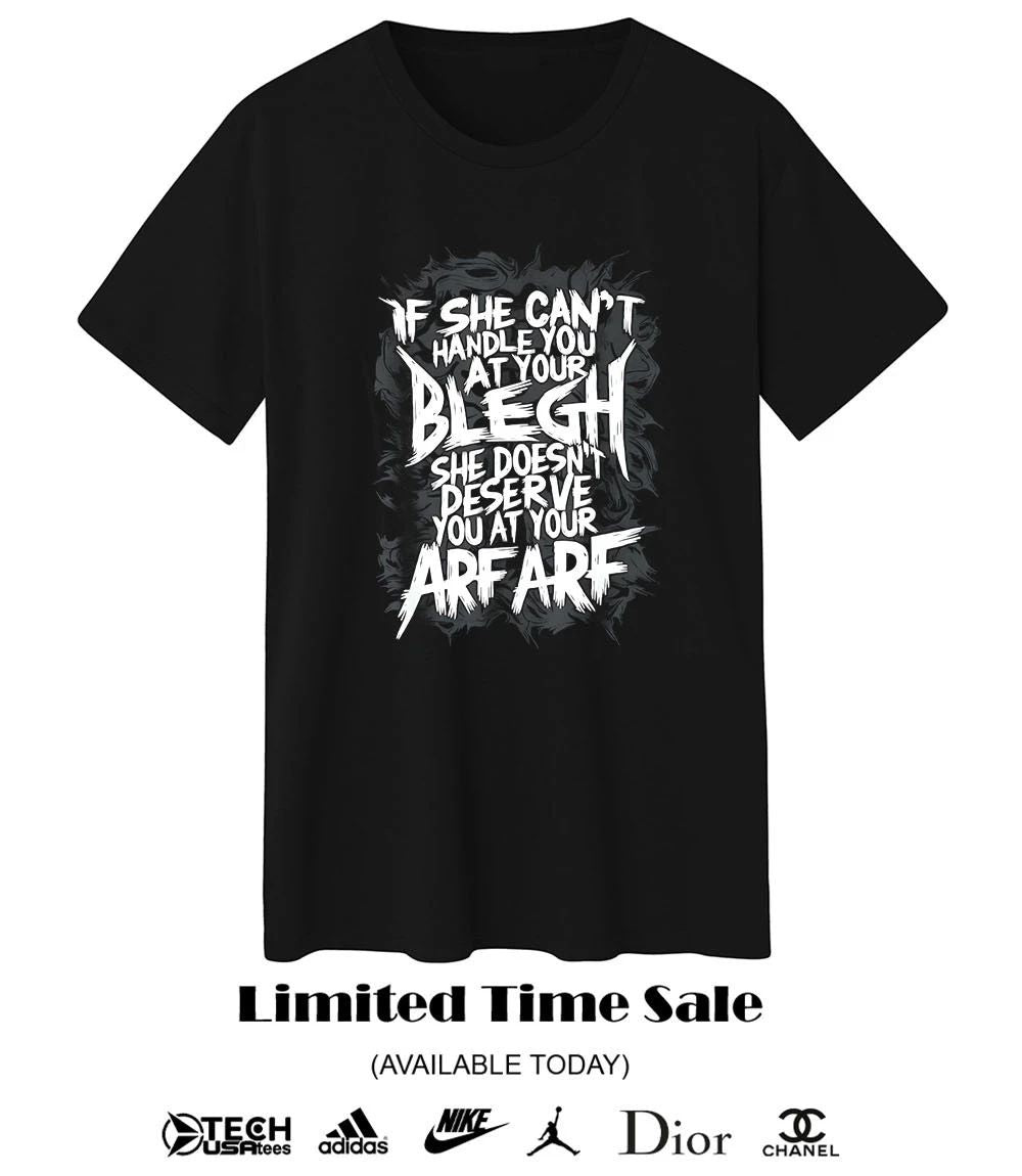 If she can’t handle you at your blegh she doesn’t deserve you at your arf arf shirt
