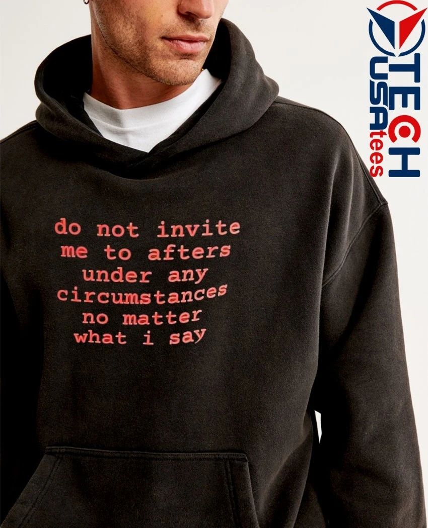 Do not invite me to afters under any circumstances no matter what I say shirt