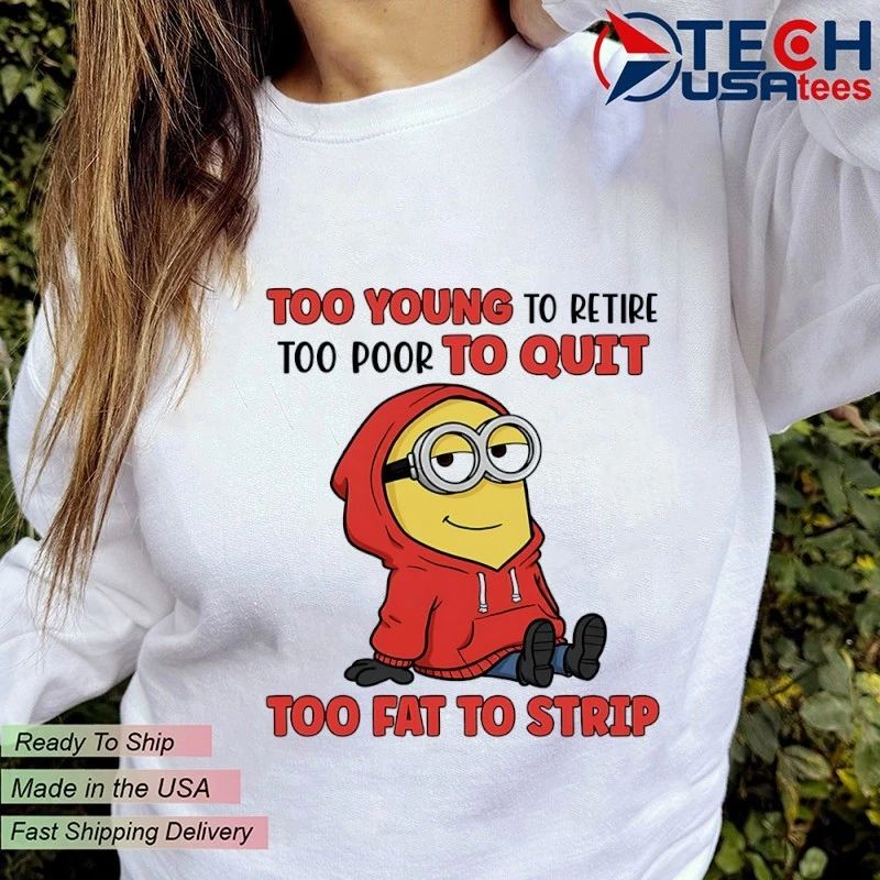 Minion too young to retire too poor to quit too fat to strip shirt
